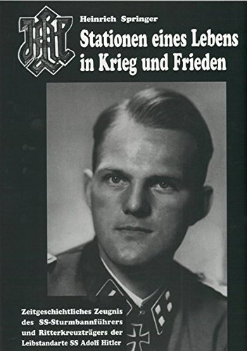 Heinrich Springer - Stationen eines Lebens in Krieg und Frieden - Zeitgeschichtliches Zeugnis des SS Sturmbannführers und Ritterkreuzträger der Leibstandarte SS Adolf Hitler